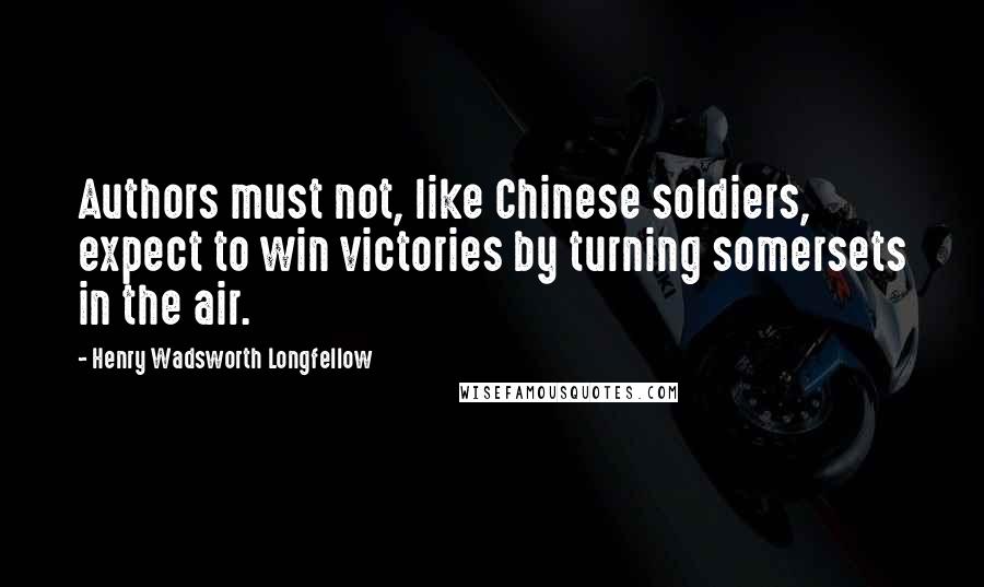 Henry Wadsworth Longfellow Quotes: Authors must not, like Chinese soldiers, expect to win victories by turning somersets in the air.