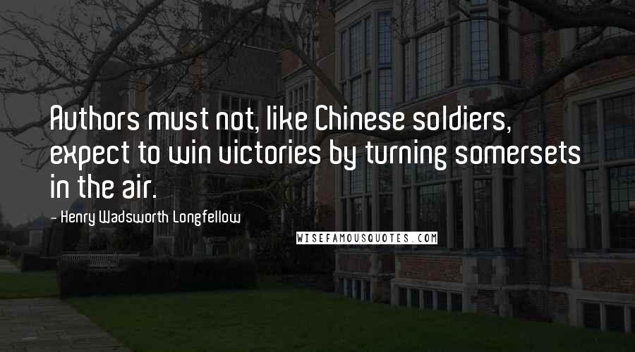 Henry Wadsworth Longfellow Quotes: Authors must not, like Chinese soldiers, expect to win victories by turning somersets in the air.