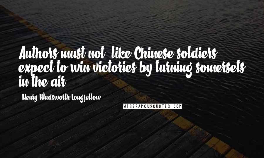 Henry Wadsworth Longfellow Quotes: Authors must not, like Chinese soldiers, expect to win victories by turning somersets in the air.