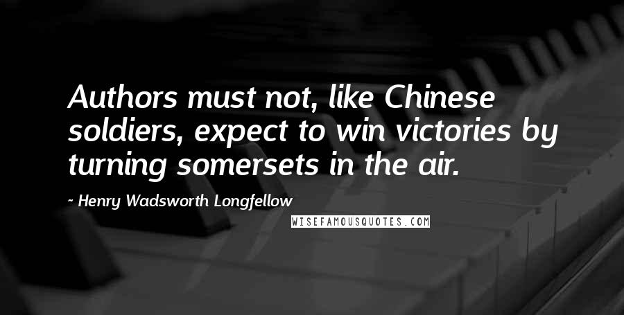 Henry Wadsworth Longfellow Quotes: Authors must not, like Chinese soldiers, expect to win victories by turning somersets in the air.