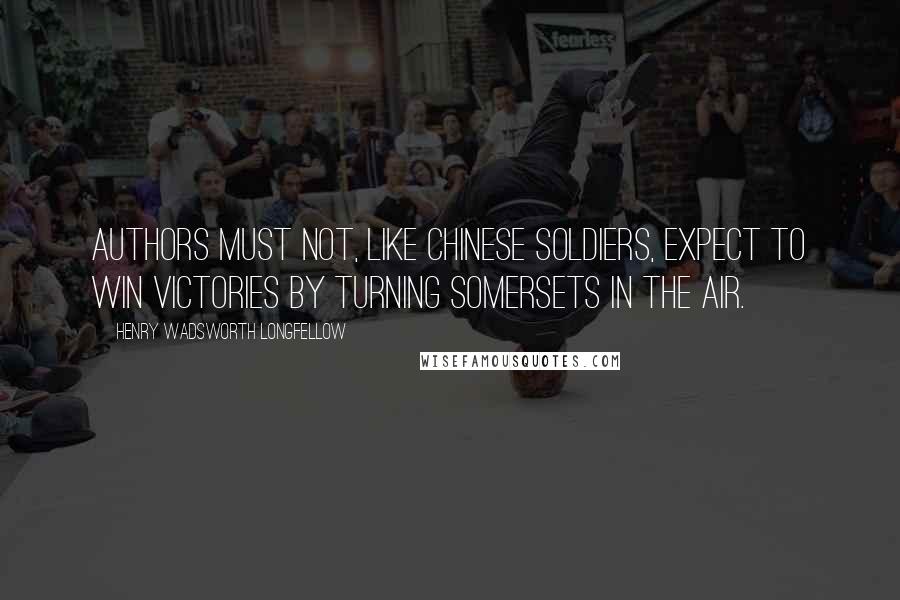 Henry Wadsworth Longfellow Quotes: Authors must not, like Chinese soldiers, expect to win victories by turning somersets in the air.