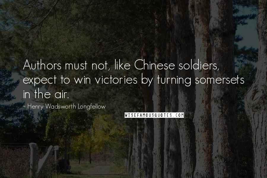 Henry Wadsworth Longfellow Quotes: Authors must not, like Chinese soldiers, expect to win victories by turning somersets in the air.