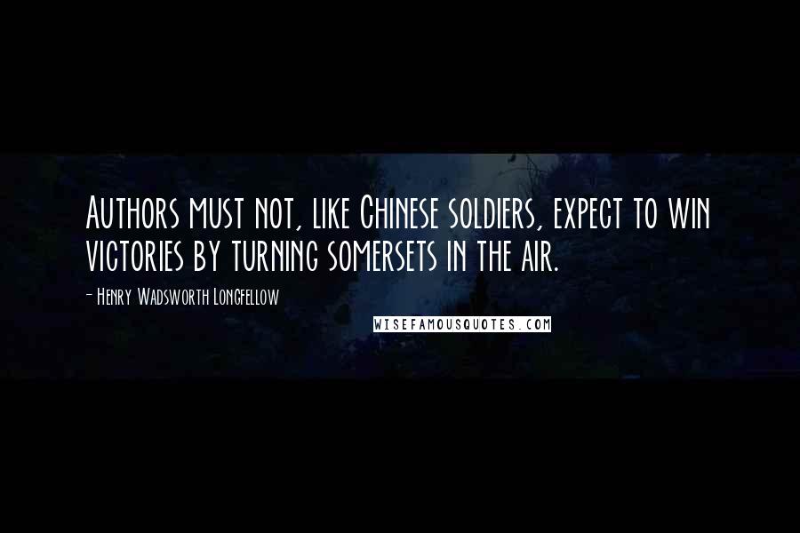 Henry Wadsworth Longfellow Quotes: Authors must not, like Chinese soldiers, expect to win victories by turning somersets in the air.