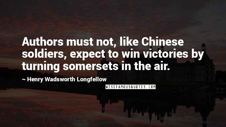 Henry Wadsworth Longfellow Quotes: Authors must not, like Chinese soldiers, expect to win victories by turning somersets in the air.