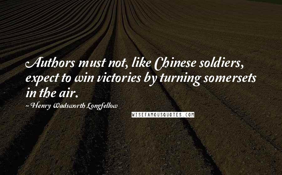 Henry Wadsworth Longfellow Quotes: Authors must not, like Chinese soldiers, expect to win victories by turning somersets in the air.