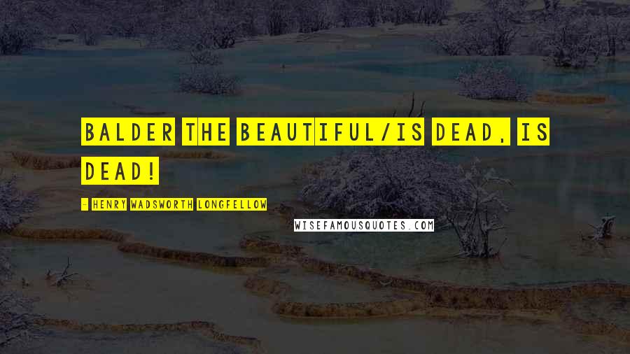 Henry Wadsworth Longfellow Quotes: Balder the beautiful/is dead, is dead!