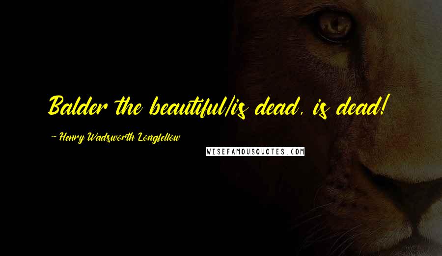 Henry Wadsworth Longfellow Quotes: Balder the beautiful/is dead, is dead!