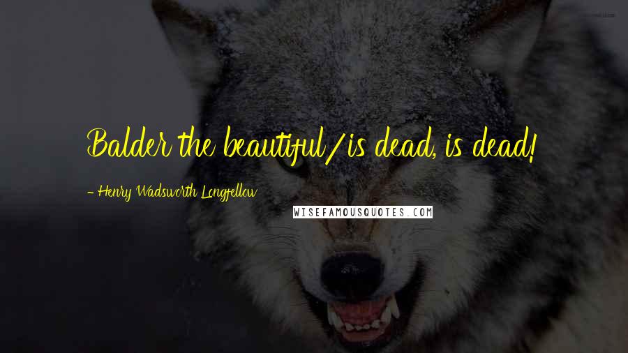 Henry Wadsworth Longfellow Quotes: Balder the beautiful/is dead, is dead!