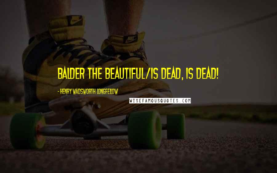 Henry Wadsworth Longfellow Quotes: Balder the beautiful/is dead, is dead!