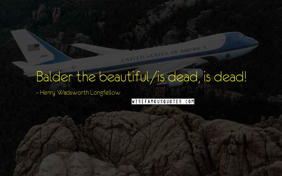 Henry Wadsworth Longfellow Quotes: Balder the beautiful/is dead, is dead!
