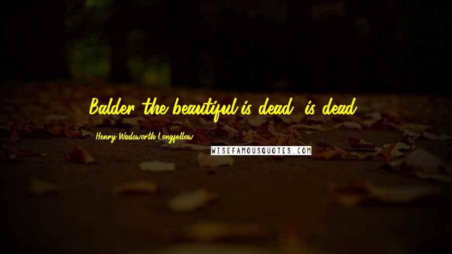 Henry Wadsworth Longfellow Quotes: Balder the beautiful/is dead, is dead!