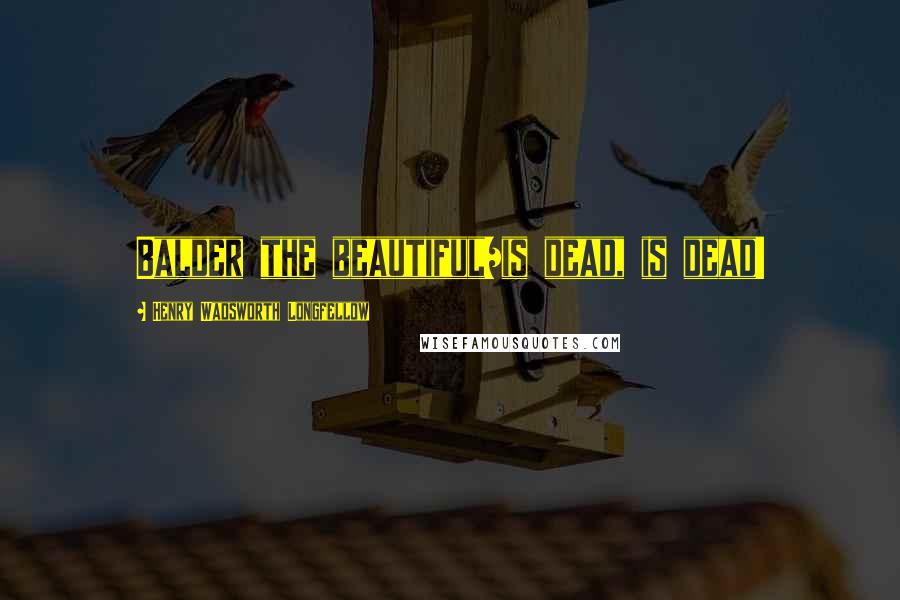 Henry Wadsworth Longfellow Quotes: Balder the beautiful/is dead, is dead!