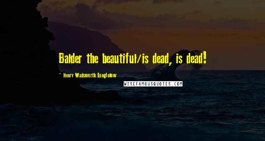 Henry Wadsworth Longfellow Quotes: Balder the beautiful/is dead, is dead!