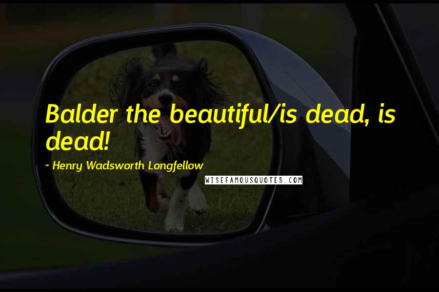 Henry Wadsworth Longfellow Quotes: Balder the beautiful/is dead, is dead!