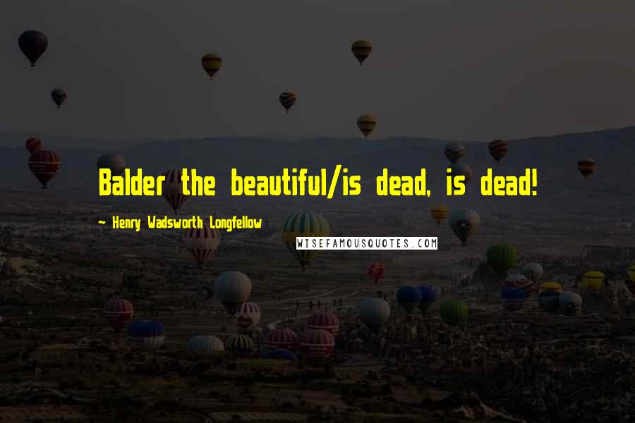 Henry Wadsworth Longfellow Quotes: Balder the beautiful/is dead, is dead!