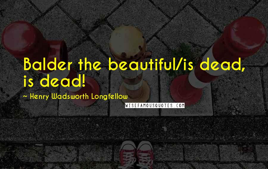 Henry Wadsworth Longfellow Quotes: Balder the beautiful/is dead, is dead!