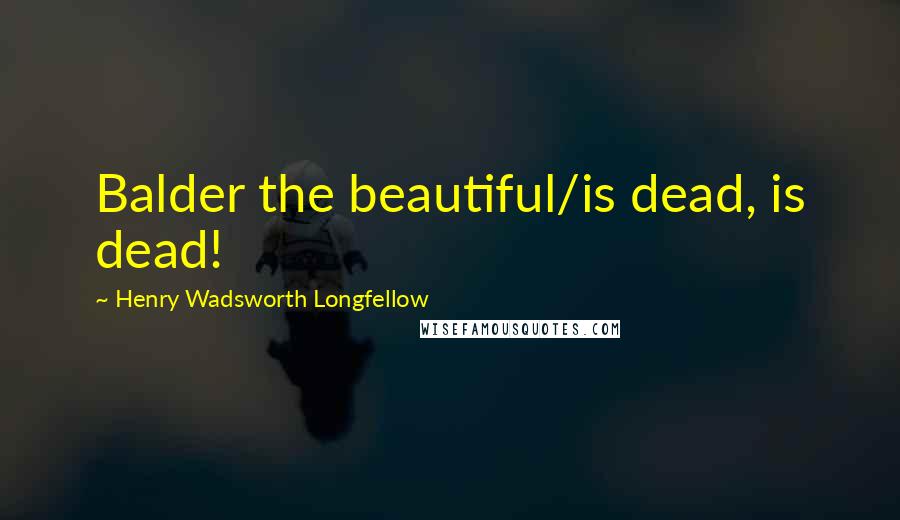 Henry Wadsworth Longfellow Quotes: Balder the beautiful/is dead, is dead!