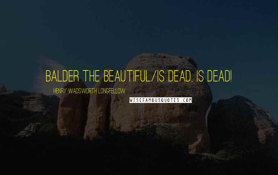 Henry Wadsworth Longfellow Quotes: Balder the beautiful/is dead, is dead!
