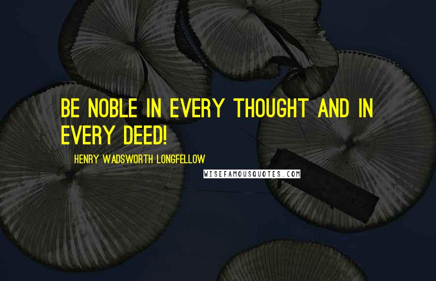 Henry Wadsworth Longfellow Quotes: Be noble in every thought And in every deed!