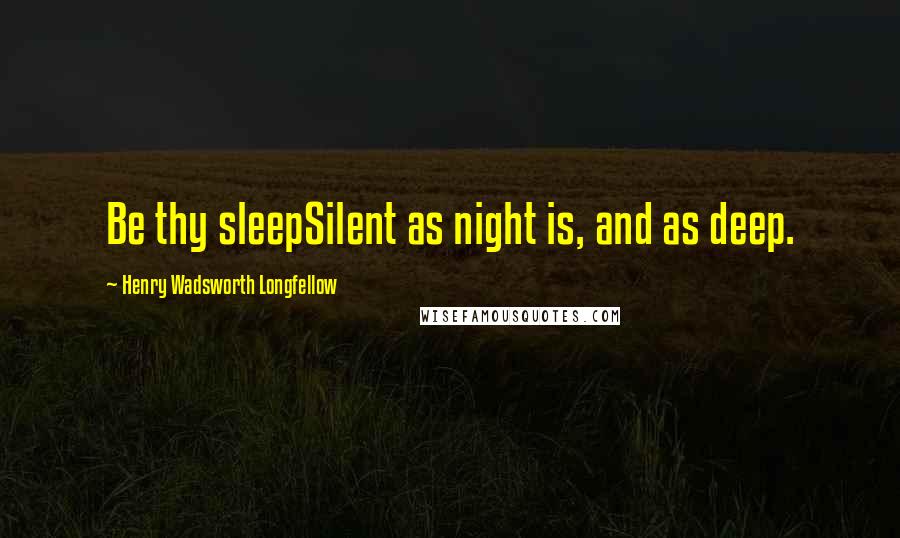 Henry Wadsworth Longfellow Quotes: Be thy sleepSilent as night is, and as deep.