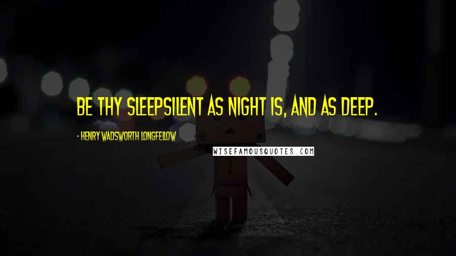 Henry Wadsworth Longfellow Quotes: Be thy sleepSilent as night is, and as deep.
