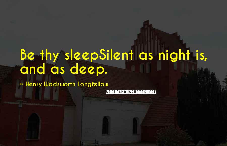 Henry Wadsworth Longfellow Quotes: Be thy sleepSilent as night is, and as deep.