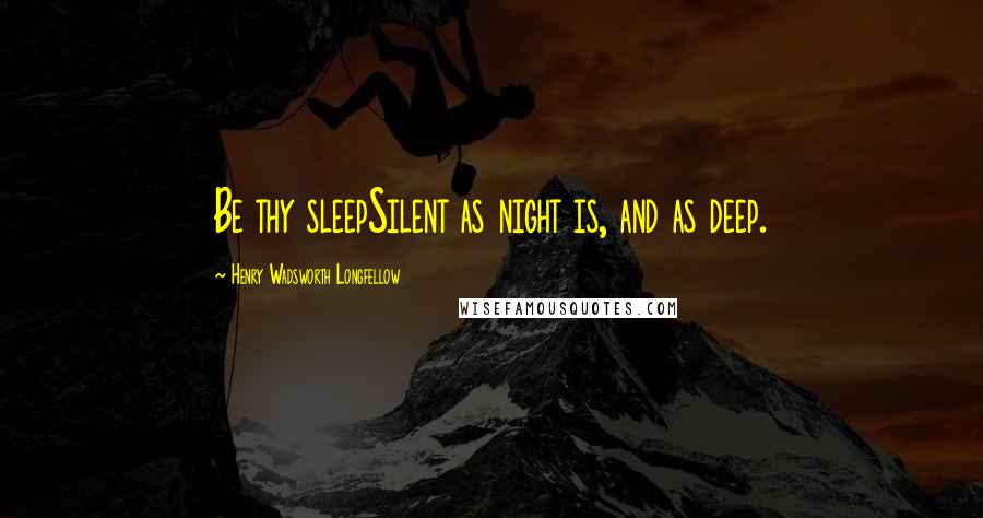 Henry Wadsworth Longfellow Quotes: Be thy sleepSilent as night is, and as deep.