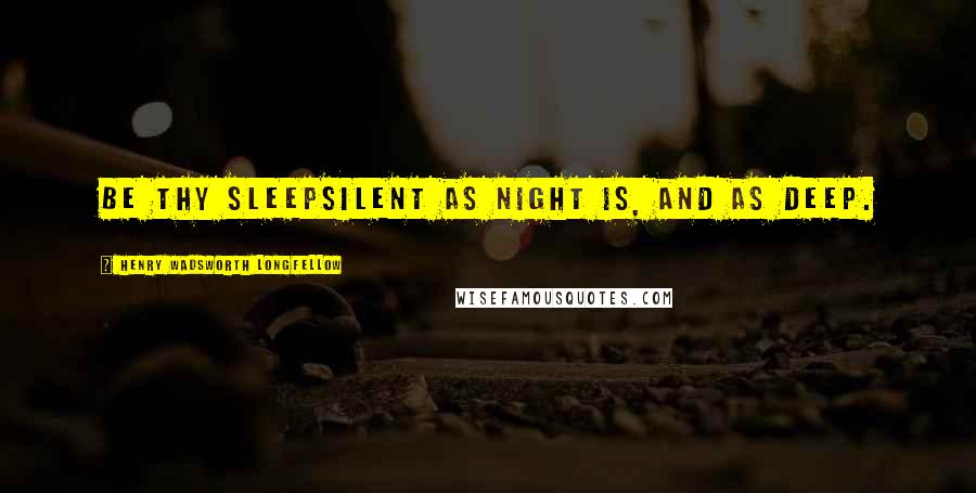 Henry Wadsworth Longfellow Quotes: Be thy sleepSilent as night is, and as deep.