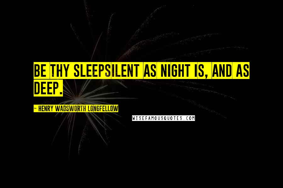 Henry Wadsworth Longfellow Quotes: Be thy sleepSilent as night is, and as deep.