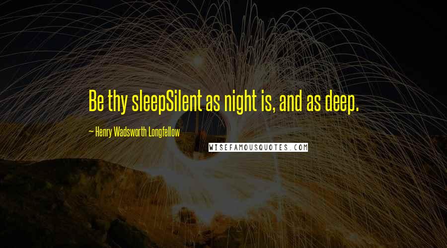 Henry Wadsworth Longfellow Quotes: Be thy sleepSilent as night is, and as deep.