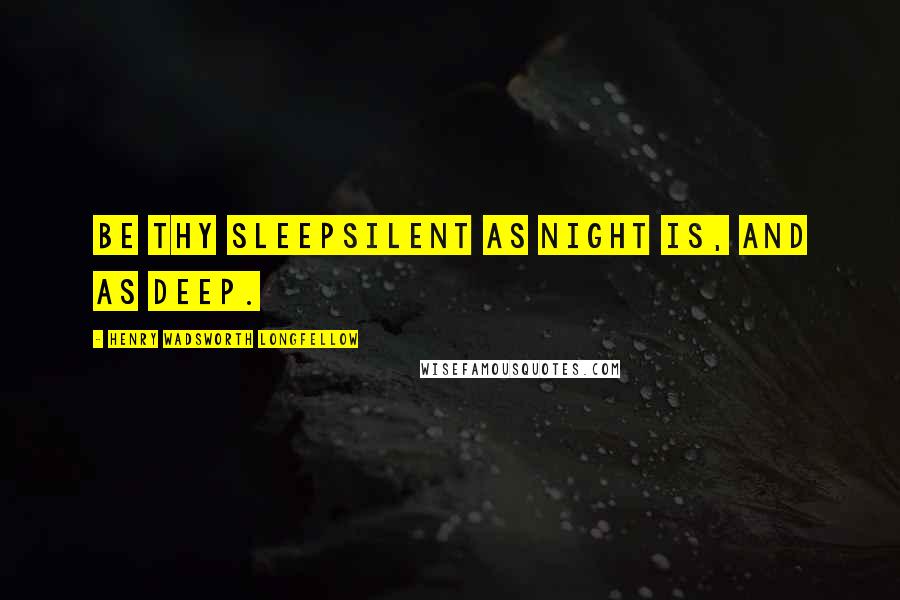 Henry Wadsworth Longfellow Quotes: Be thy sleepSilent as night is, and as deep.