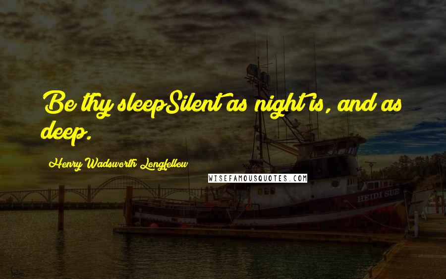 Henry Wadsworth Longfellow Quotes: Be thy sleepSilent as night is, and as deep.