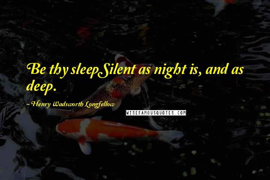 Henry Wadsworth Longfellow Quotes: Be thy sleepSilent as night is, and as deep.