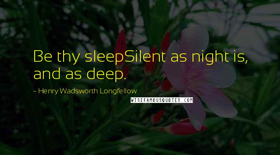 Henry Wadsworth Longfellow Quotes: Be thy sleepSilent as night is, and as deep.