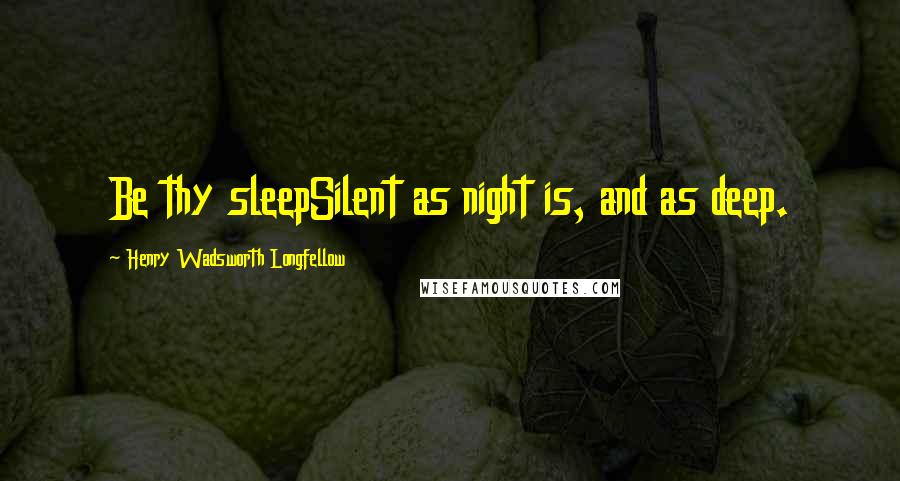 Henry Wadsworth Longfellow Quotes: Be thy sleepSilent as night is, and as deep.