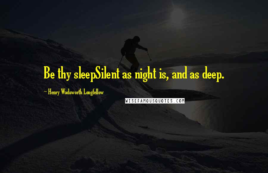 Henry Wadsworth Longfellow Quotes: Be thy sleepSilent as night is, and as deep.