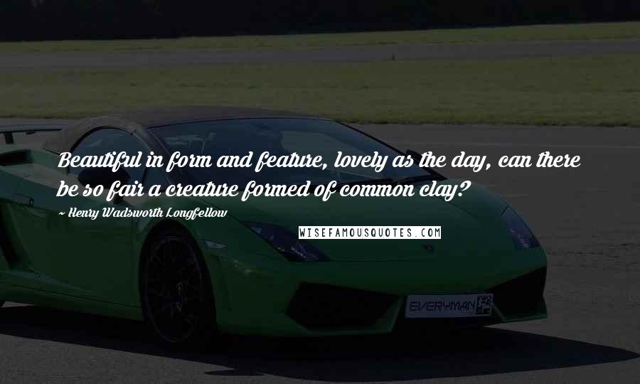 Henry Wadsworth Longfellow Quotes: Beautiful in form and feature, lovely as the day, can there be so fair a creature formed of common clay?