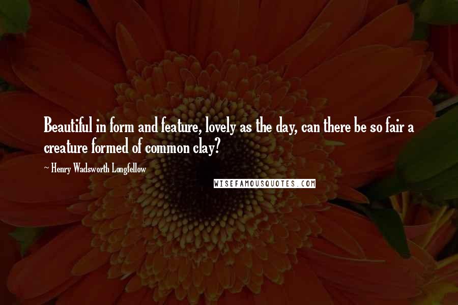 Henry Wadsworth Longfellow Quotes: Beautiful in form and feature, lovely as the day, can there be so fair a creature formed of common clay?