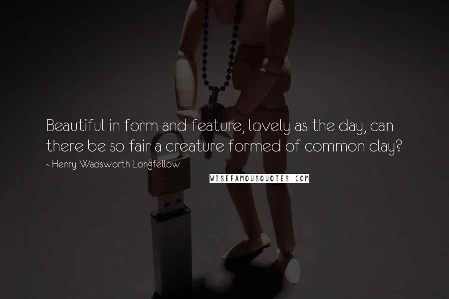 Henry Wadsworth Longfellow Quotes: Beautiful in form and feature, lovely as the day, can there be so fair a creature formed of common clay?