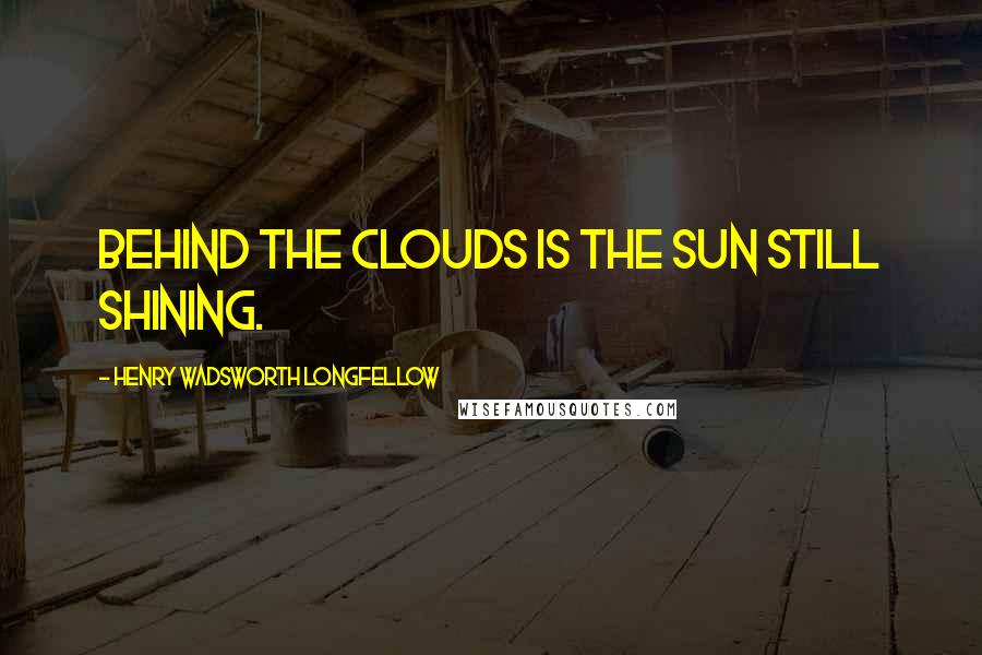 Henry Wadsworth Longfellow Quotes: Behind the clouds is the sun still shining.