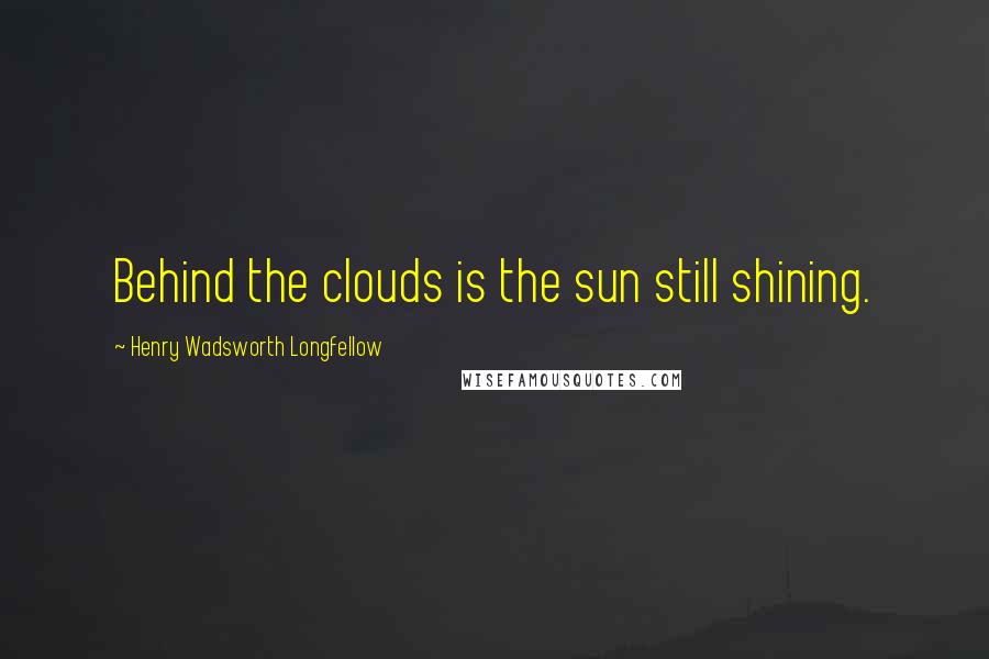 Henry Wadsworth Longfellow Quotes: Behind the clouds is the sun still shining.
