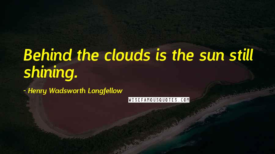 Henry Wadsworth Longfellow Quotes: Behind the clouds is the sun still shining.