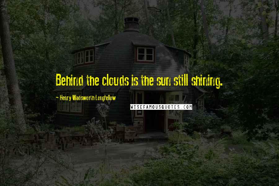 Henry Wadsworth Longfellow Quotes: Behind the clouds is the sun still shining.