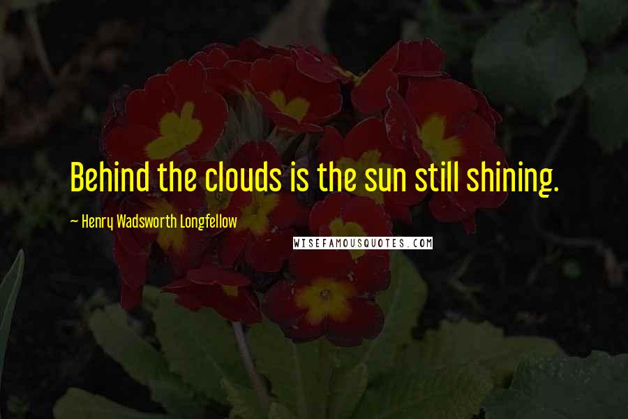 Henry Wadsworth Longfellow Quotes: Behind the clouds is the sun still shining.
