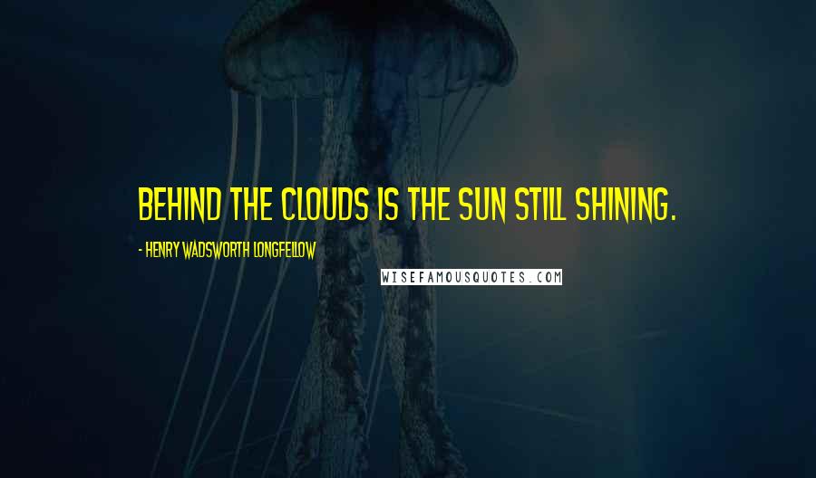Henry Wadsworth Longfellow Quotes: Behind the clouds is the sun still shining.