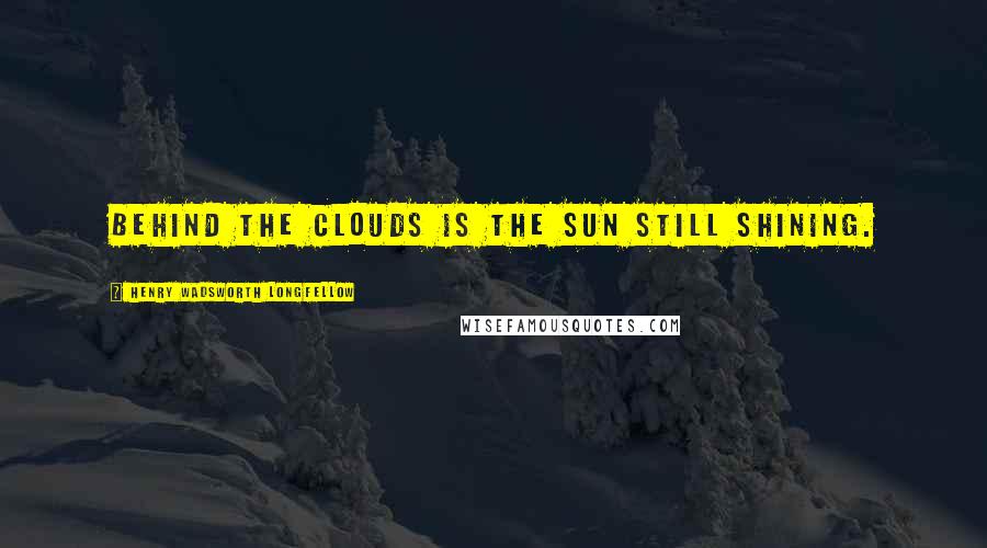 Henry Wadsworth Longfellow Quotes: Behind the clouds is the sun still shining.