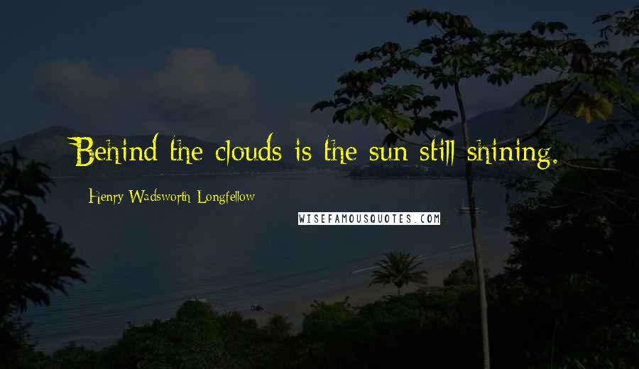 Henry Wadsworth Longfellow Quotes: Behind the clouds is the sun still shining.