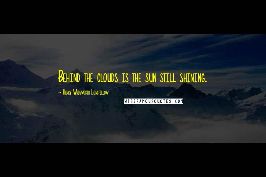 Henry Wadsworth Longfellow Quotes: Behind the clouds is the sun still shining.
