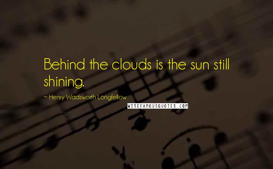Henry Wadsworth Longfellow Quotes: Behind the clouds is the sun still shining.
