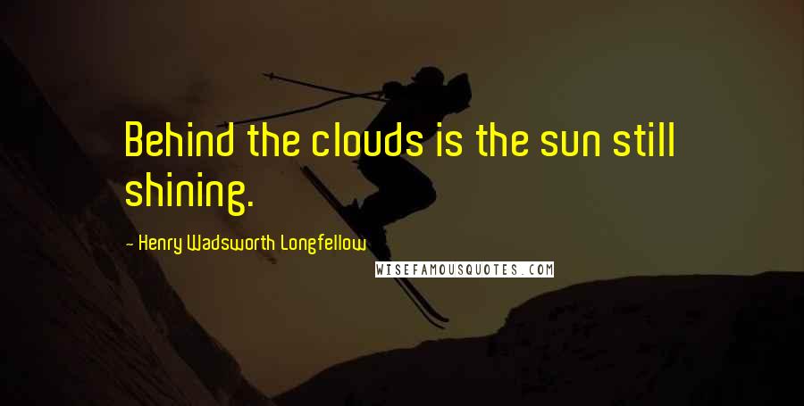 Henry Wadsworth Longfellow Quotes: Behind the clouds is the sun still shining.